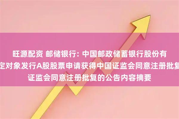旺源配资 邮储银行: 中国邮政储蓄银行股份有限公司关于向特定对象发行A股股票申请获得中国证监会同意注册批复的公告内容摘要