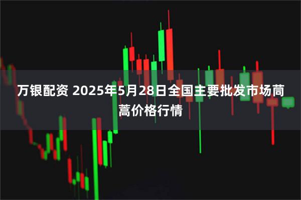 万银配资 2025年5月28日全国主要批发市场茼蒿价格行情