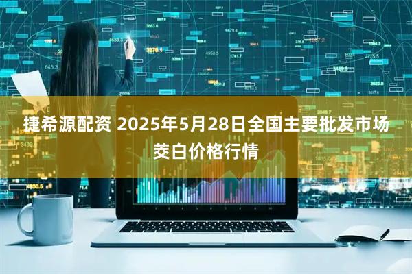 捷希源配资 2025年5月28日全国主要批发市场茭白价格行情