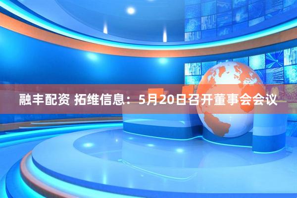 融丰配资 拓维信息：5月20日召开董事会会议