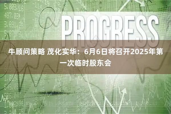 牛顾问策略 茂化实华：6月6日将召开2025年第一次临时股东会