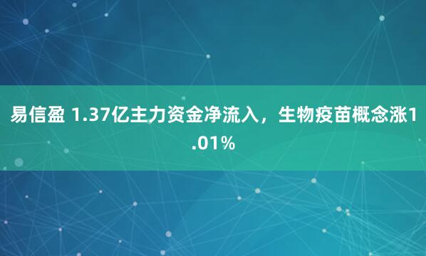 易信盈 1.37亿主力资金净流入，生物疫苗概念涨1.01%
