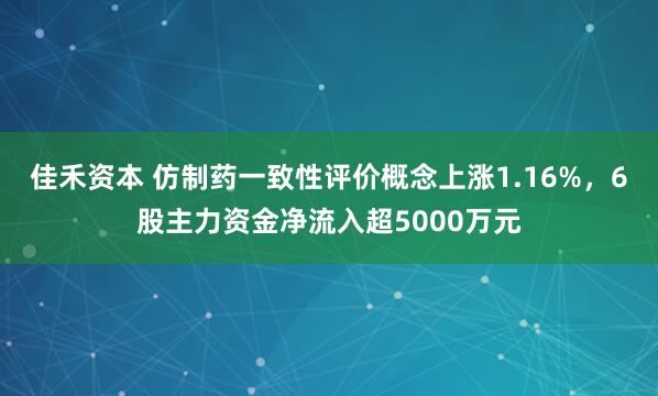 佳禾资本 仿制药一致性评价概念上涨1.16%，6股主力资金净流入超5000万元