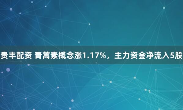 贵丰配资 青蒿素概念涨1.17%，主力资金净流入5股