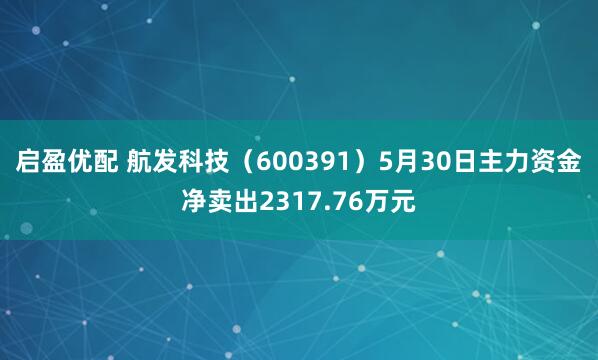 启盈优配 航发科技（600391）5月30日主力资金净卖出2317.76万元