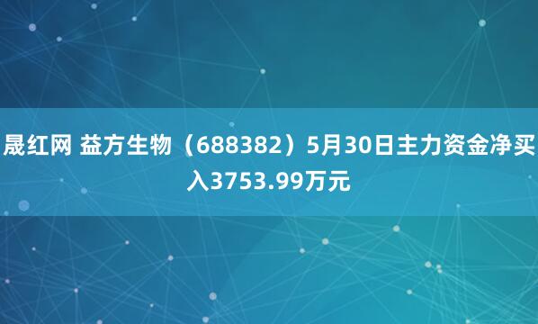 晟红网 益方生物（688382）5月30日主力资金净买入3753.99万元