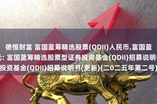 德恒财富 富国蓝筹精选股票(QDII)人民币,富国蓝筹精选股票(QDII)美元: 富国蓝筹精选股票型证券投资基金(QDII)招募说明书(更新)(二0二五年第二号)