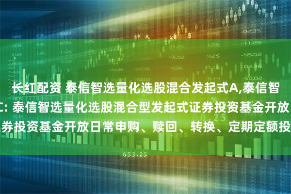 长红配资 泰信智选量化选股混合发起式A,泰信智选量化选股混合发起式C: 泰信智选量化选股混合型发起式证券投资基金开放日常申购、赎回、转换、定期定额投资业务公告