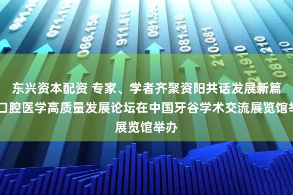 东兴资本配资 专家、学者齐聚资阳共话发展新篇章 口腔医学高质量发展论坛在中国牙谷学术交流展览馆举办