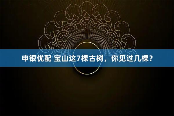 申银优配 宝山这7棵古树，你见过几棵？