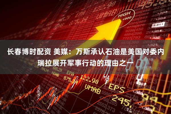 长春博时配资 美媒：万斯承认石油是美国对委内瑞拉展开军事行动的理由之一