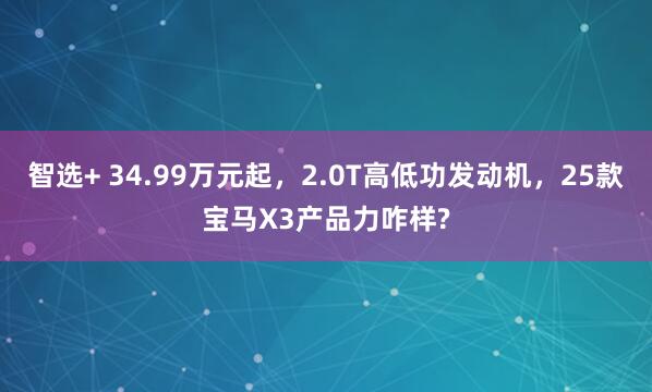 智选+ 34.99万元起，2.0T高低功发动机，25款宝马X3产品力咋样?