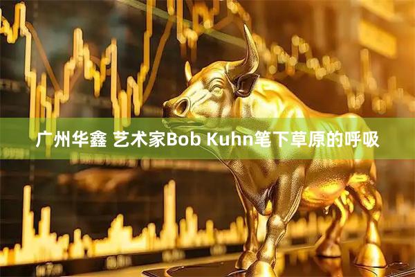 广州华鑫 艺术家Bob Kuhn笔下草原的呼吸