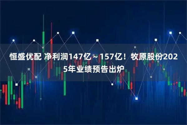恒盛优配 净利润147亿～157亿！牧原股份2025年业绩预告出炉