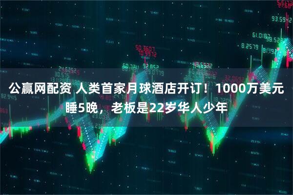 公赢网配资 人类首家月球酒店开订！1000万美元睡5晚，老板是22岁华人少年