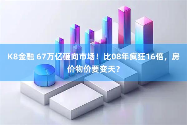 K8金融 67万亿砸向市场！比08年疯狂16倍，房价物价要变天？