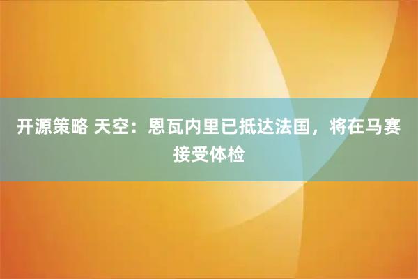 开源策略 天空：恩瓦内里已抵达法国，将在马赛接受体检