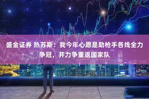 盛金证券 热苏斯：我今年心愿是助枪手各线全力争冠，并力争重返国家队