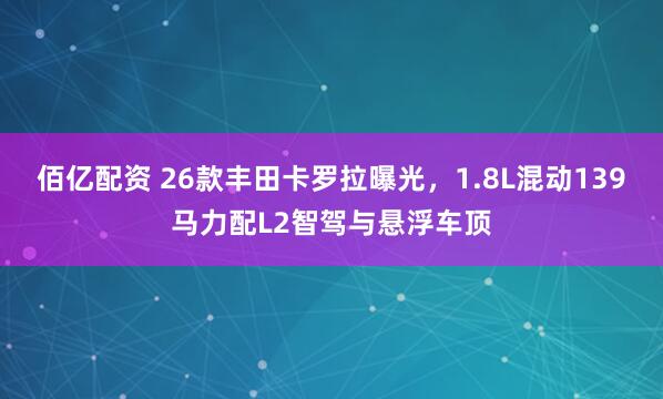 佰亿配资 26款丰田卡罗拉曝光，1.8L混动139马力配L2智驾与悬浮车顶