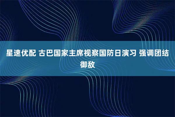 星速优配 古巴国家主席视察国防日演习 强调团结御敌