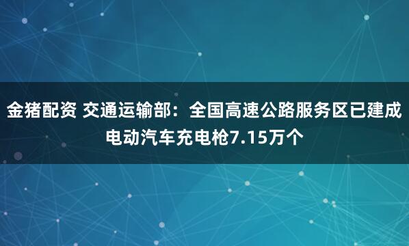金猪配资 交通运输部：全国高速公路服务区已建成电动汽车充电枪7.15万个