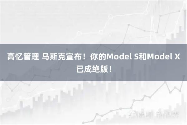 高忆管理 马斯克宣布！你的Model S和Model X已成绝版！