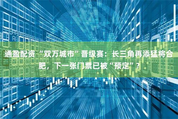 通盈配资 “双万城市”晋级赛：长三角再添猛将合肥，下一张门票已被“预定”？