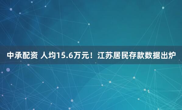 中承配资 人均15.6万元！江苏居民存款数据出炉