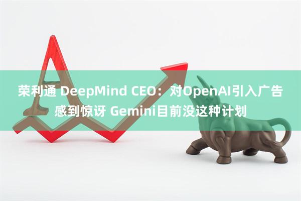 荣利通 DeepMind CEO：对OpenAI引入广告感到惊讶 Gemini目前没这种计划