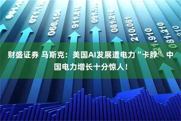 财盛证券 马斯克：美国AI发展遭电力“卡脖” 中国电力增长十分惊人！