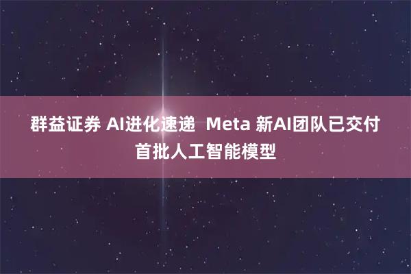 群益证券 AI进化速递  Meta 新AI团队已交付首批人工智能模型