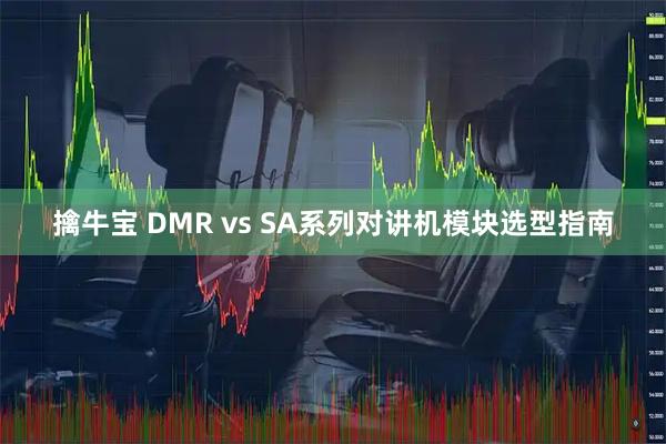 擒牛宝 DMR vs SA系列对讲机模块选型指南
