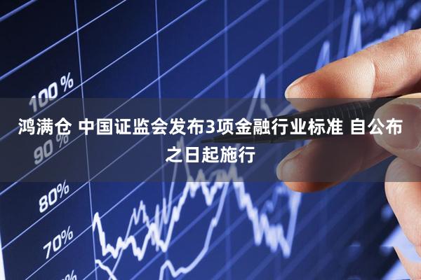 鸿满仓 中国证监会发布3项金融行业标准 自公布之日起施行