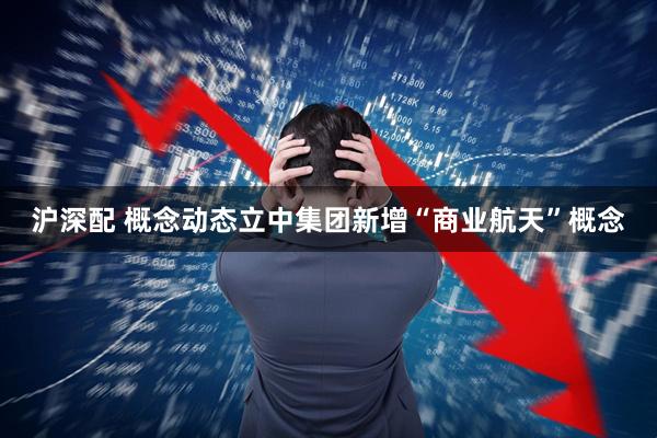 沪深配 概念动态立中集团新增“商业航天”概念